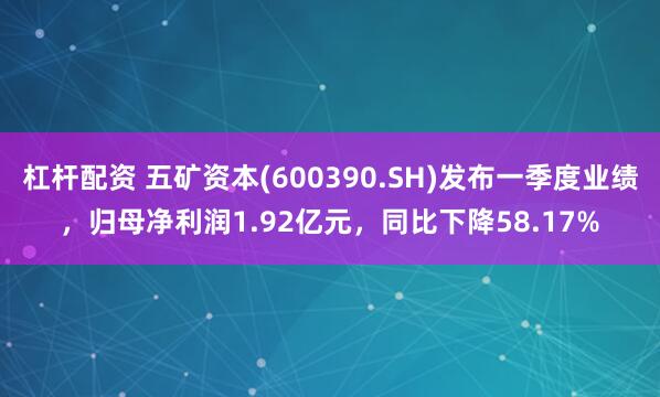 杠杆配资 五矿资本(600390.SH)发布一季度业绩，归母净利润1.92亿元，同比下降58.17%