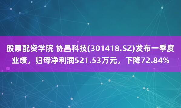 股票配资学院 协昌科技(301418.SZ)发布一季度业绩，归母净利润521.53万元，下降72.84%