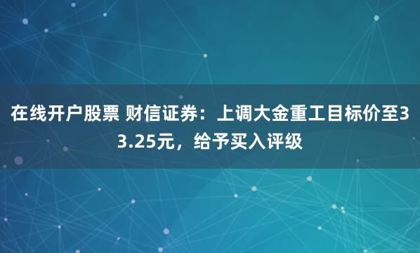 在线开户股票 财信证券：上调大金重工目标价至33.25元，给予买入评级