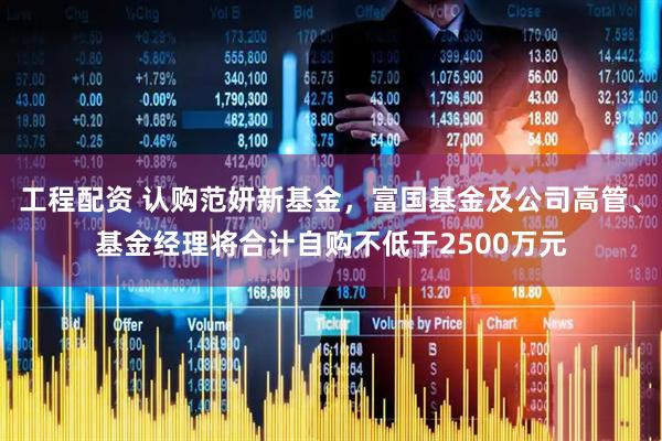 工程配资 认购范妍新基金，富国基金及公司高管、基金经理将合计自购不低于2500万元
