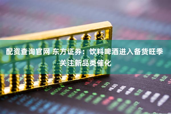 配资查询官网 东方证券：饮料啤酒进入备货旺季 关注新品类催化
