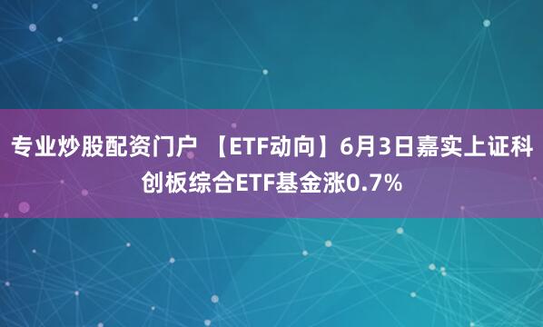 专业炒股配资门户 【ETF动向】6月3日嘉实上证科创板综合ETF基金涨0.7%