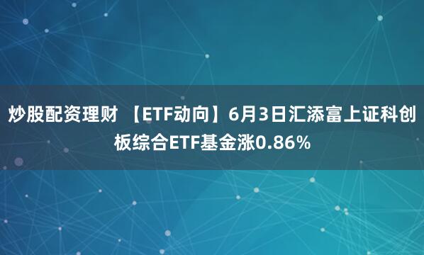 炒股配资理财 【ETF动向】6月3日汇添富上证科创板综合ETF基金涨0.86%