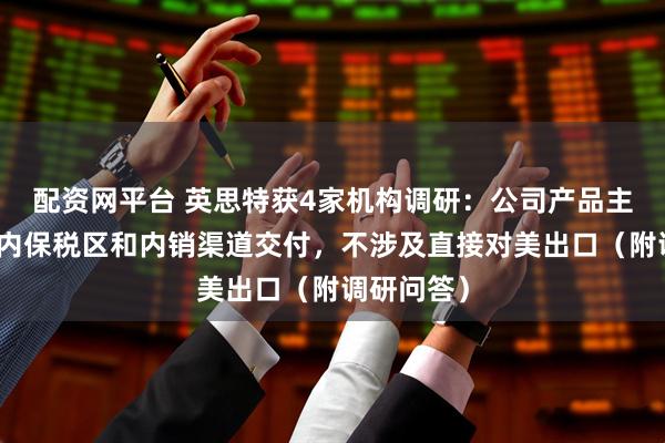 配资网平台 英思特获4家机构调研：公司产品主要通过国内保税区和内销渠道交付，不涉及直接对美出口（附调研问答）
