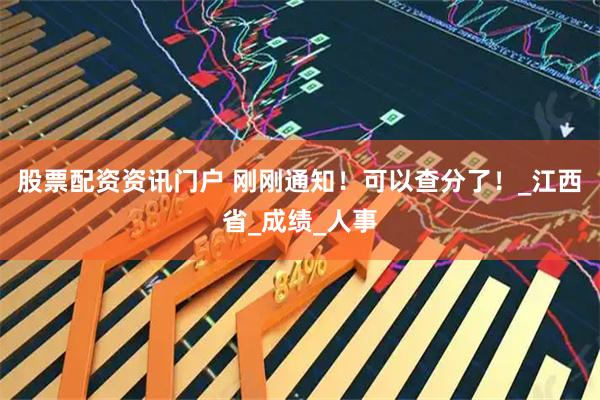 股票配资资讯门户 刚刚通知！可以查分了！_江西省_成绩_人事