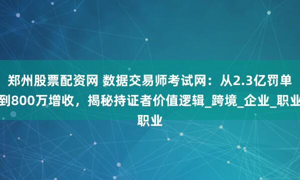 郑州股票配资网 数据交易师考试网：从2.3亿罚单到800万增收，揭秘持证者价值逻辑_跨境_企业_职业