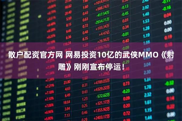 散户配资官方网 网易投资10亿的武侠MMO《射雕》刚刚宣布停运！