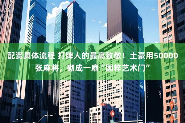 配资具体流程 打牌人的最高致敬！土豪用50000张麻将，砌成一扇“国粹艺术门”