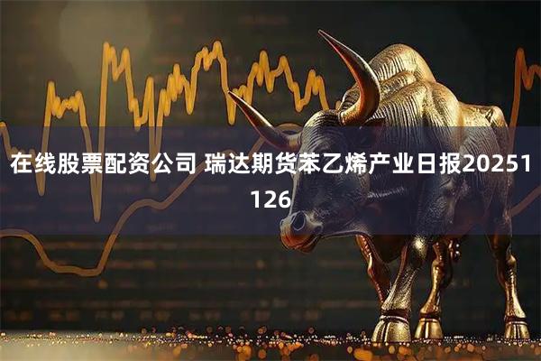 在线股票配资公司 瑞达期货苯乙烯产业日报20251126