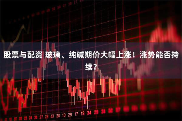 股票与配资 玻璃、纯碱期价大幅上涨！涨势能否持续？
