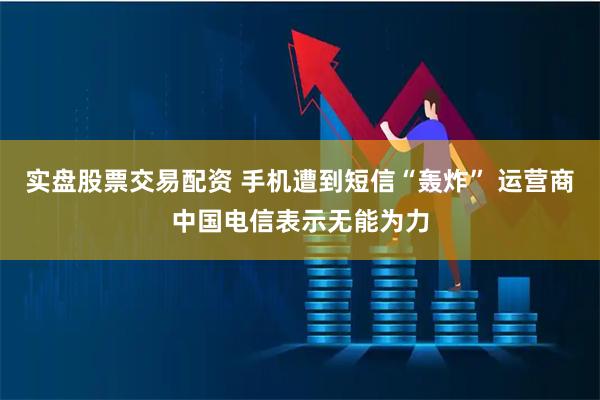 实盘股票交易配资 手机遭到短信“轰炸” 运营商中国电信表示无能为力