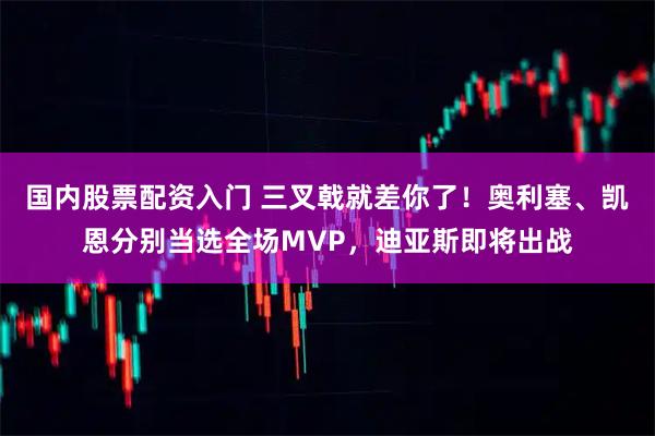 国内股票配资入门 三叉戟就差你了！奥利塞、凯恩分别当选全场MVP，迪亚斯即将出战