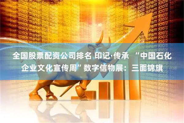全国股票配资公司排名 印记·传承  “中国石化企业文化宣传周”数字信物展：三面锦旗