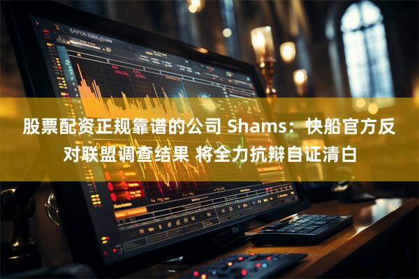 股票配资正规靠谱的公司 Shams：快船官方反对联盟调查结果 将全力抗辩自证清白