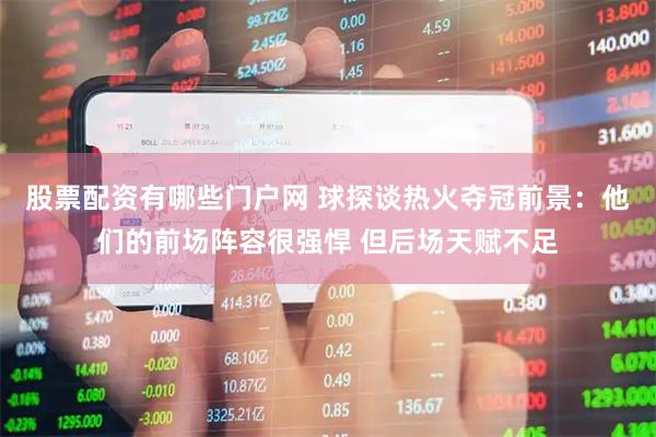 股票配资有哪些门户网 球探谈热火夺冠前景：他们的前场阵容很强悍 但后场天赋不足